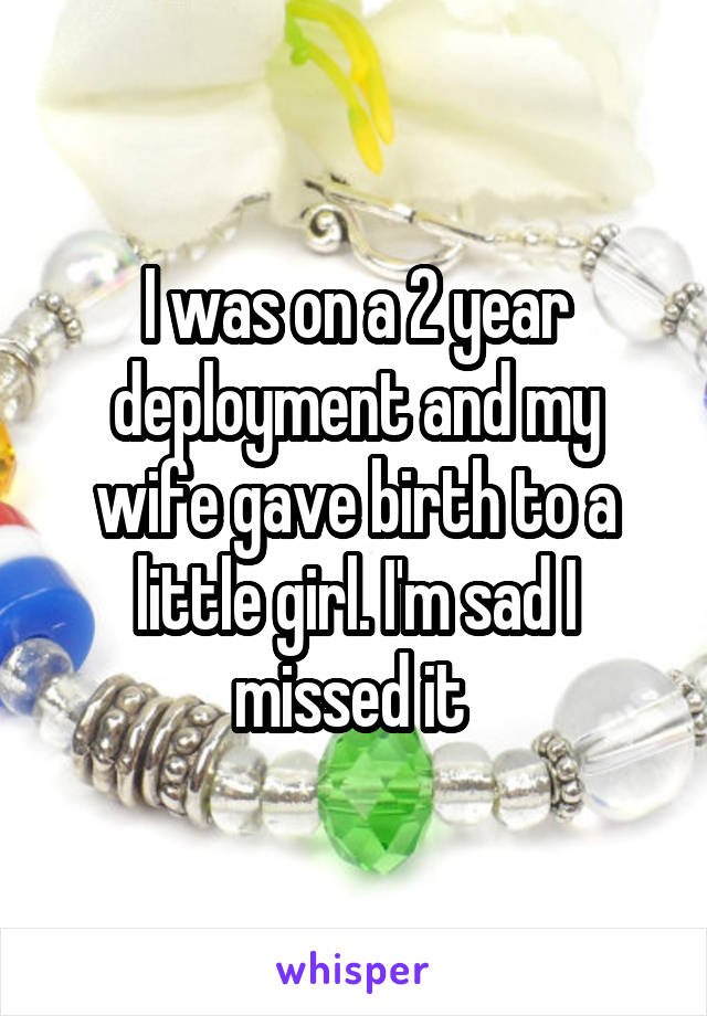I was on a 2 year deployment and my wife gave birth to a little girl. I'm sad I missed it 