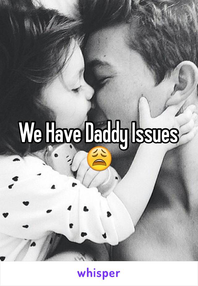 We Have Daddy Issues 😩
