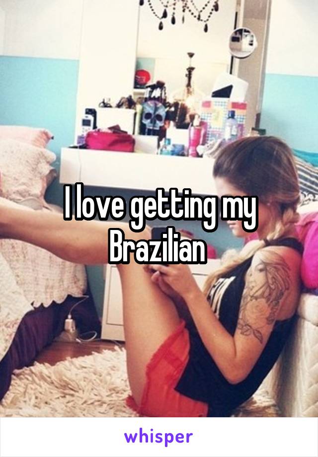 I love getting my Brazilian 