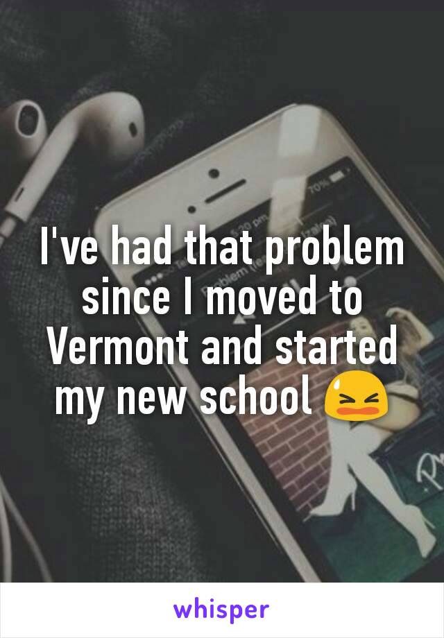 I've had that problem since I moved to Vermont and started my new school 😫