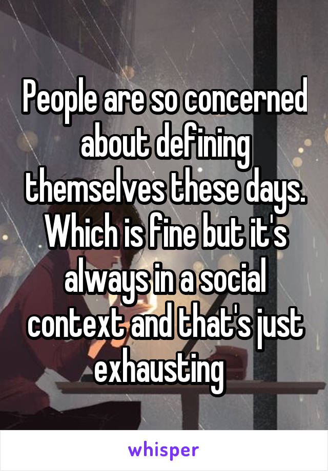 People are so concerned about defining themselves these days.
Which is fine but it's always in a social context and that's just exhausting  