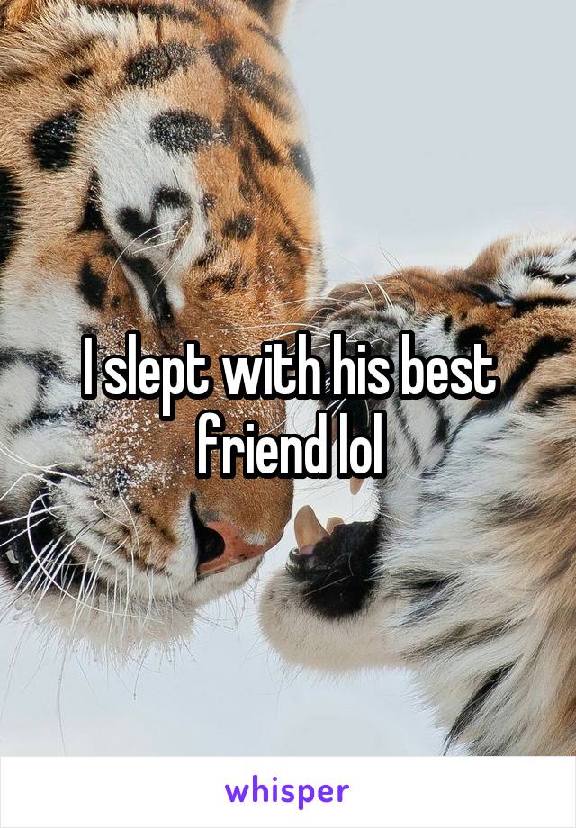 I slept with his best friend lol