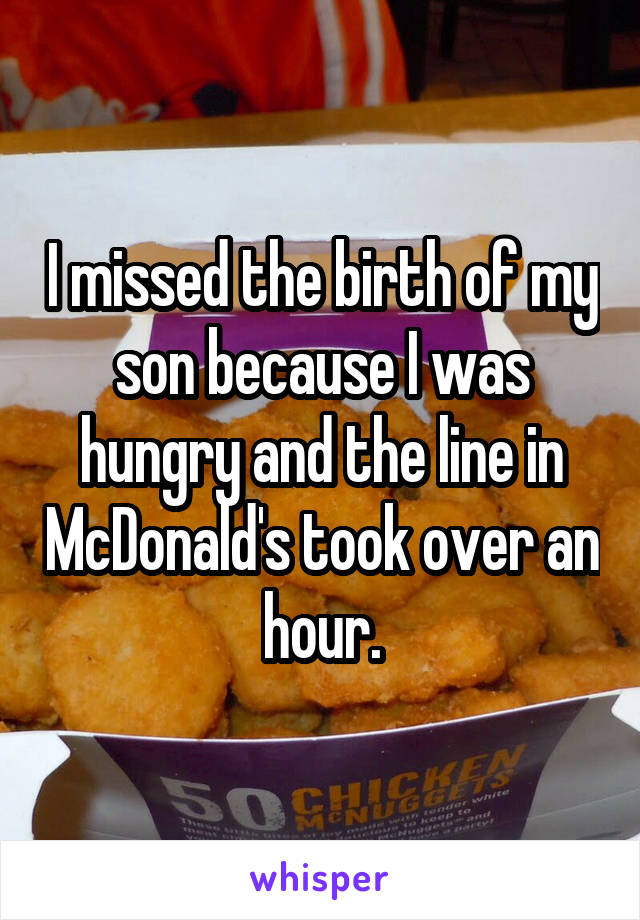 I missed the birth of my son because I was hungry and the line in McDonald's took over an hour.