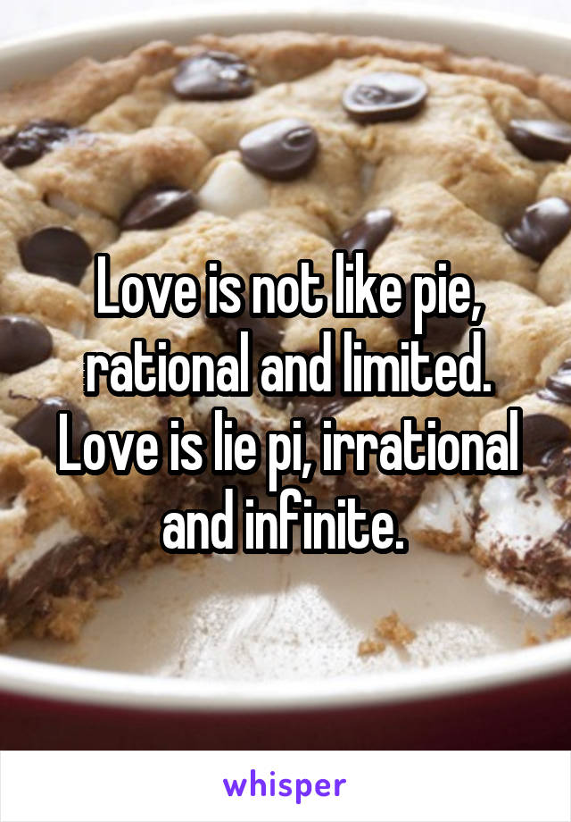 Love is not like pie, rational and limited.
Love is lie pi, irrational and infinite. 