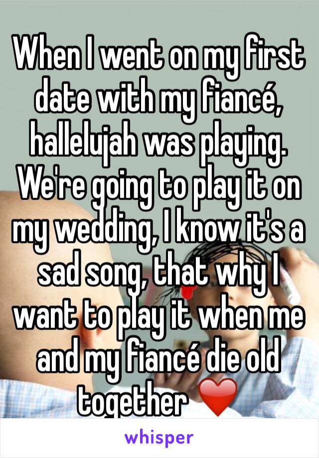 When I went on my first date with my fiancé, hallelujah was playing. We're going to play it on my wedding, I know it's a sad song, that why I want to play it when me and my fiancé die old together ❤️