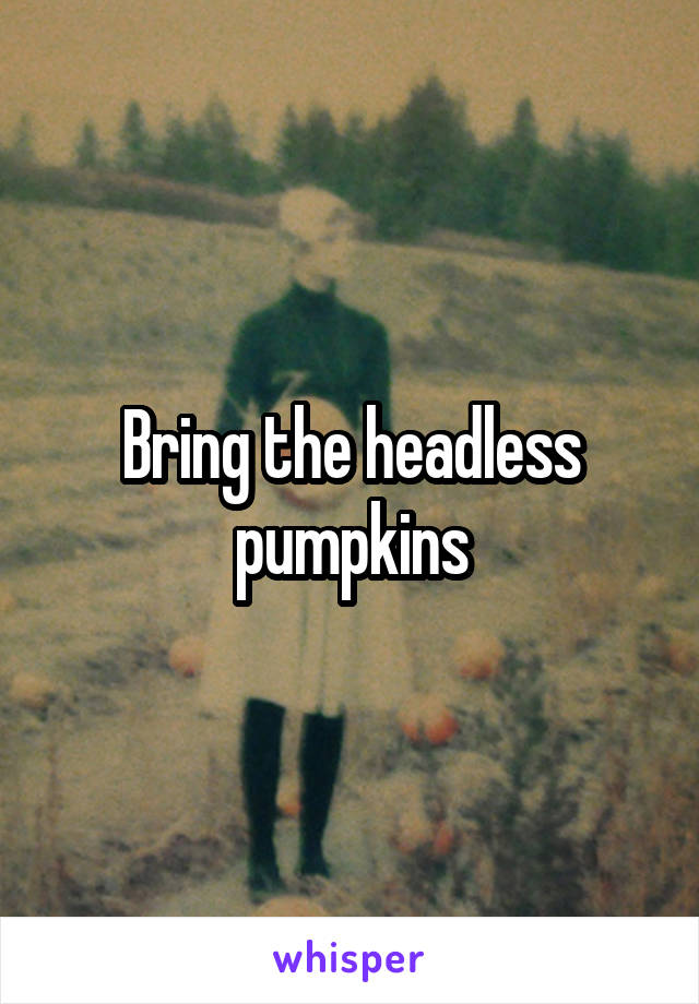 Bring the headless pumpkins