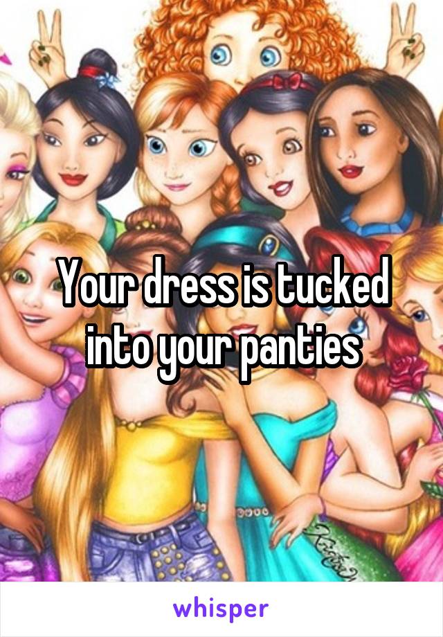 Your dress is tucked into your panties