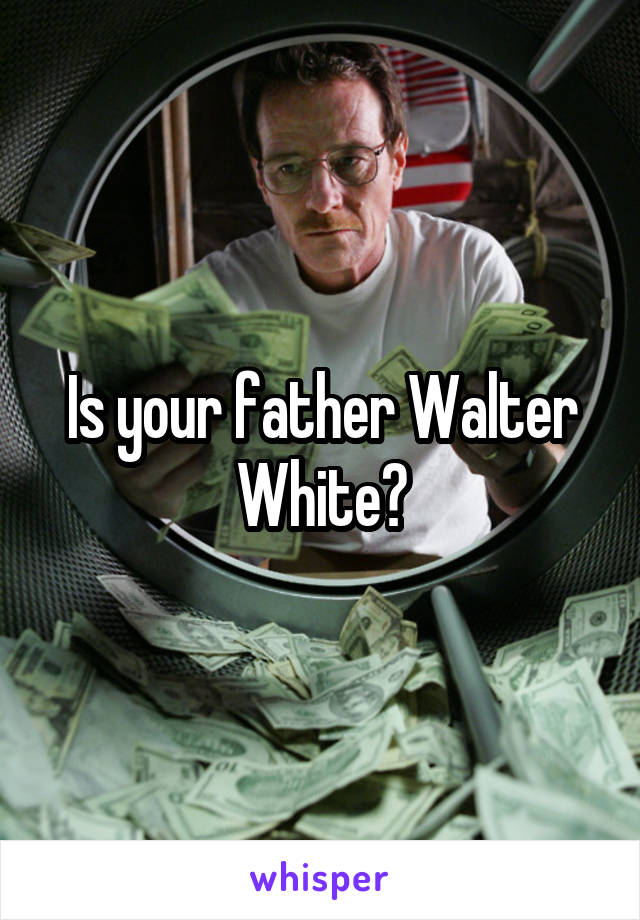 Is your father Walter White?