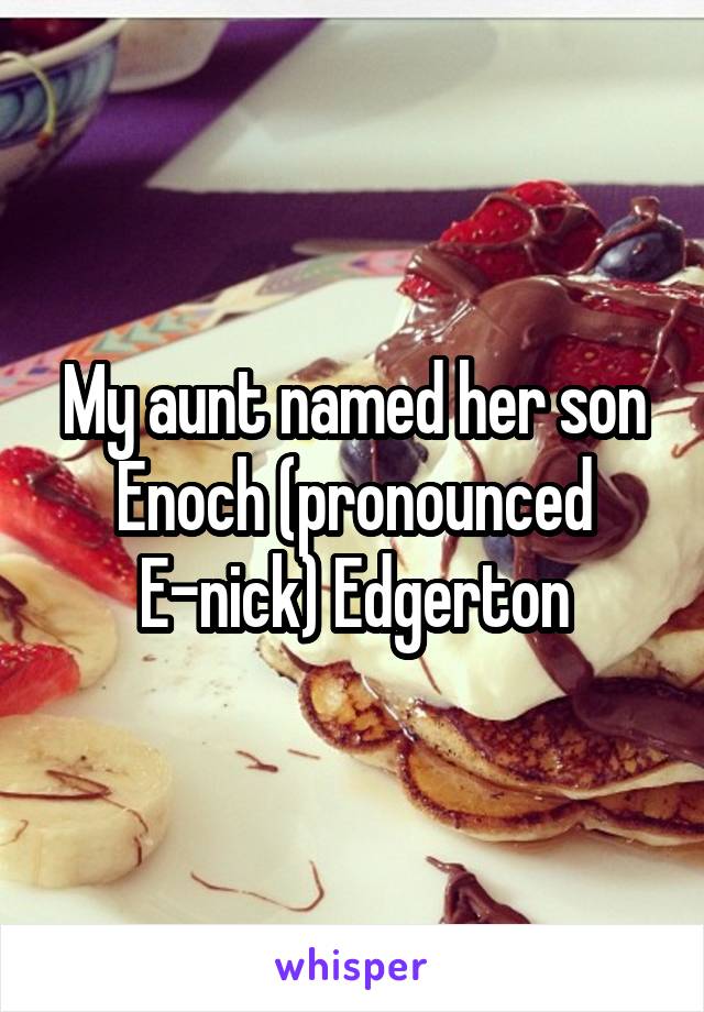 My aunt named her son Enoch (pronounced E-nick) Edgerton