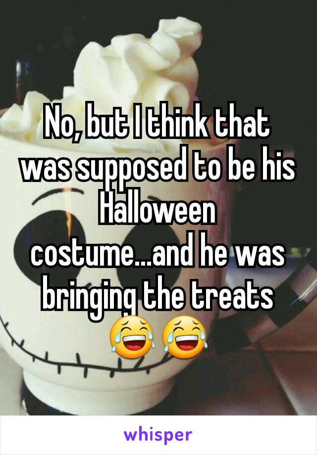 No, but I think that was supposed to be his Halloween costume...and he was bringing the treats 😂😂