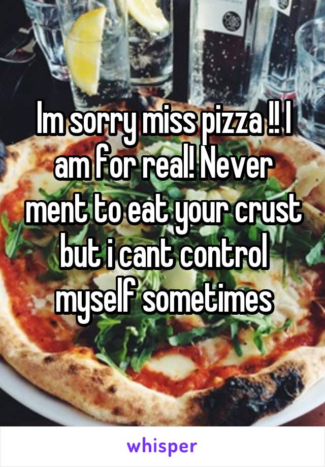 Im sorry miss pizza !! I am for real! Never ment to eat your crust but i cant control myself sometimes
