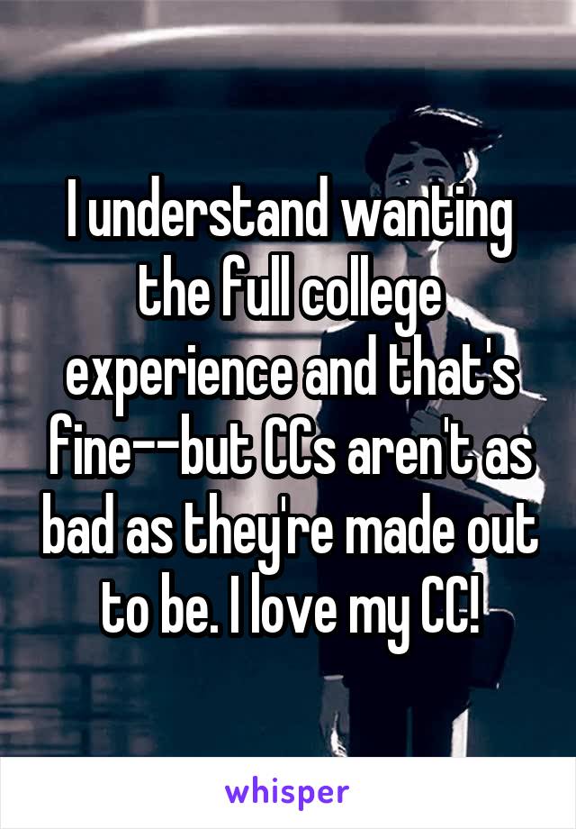 I understand wanting the full college experience and that's fine--but CCs aren't as bad as they're made out to be. I love my CC!