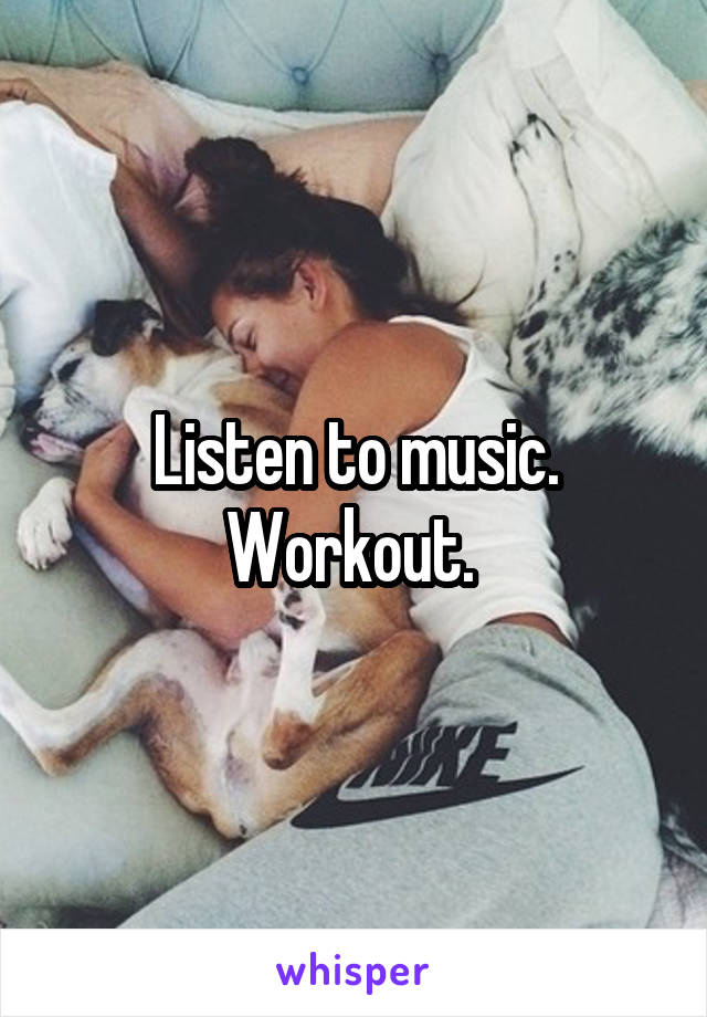 Listen to music. Workout. 
