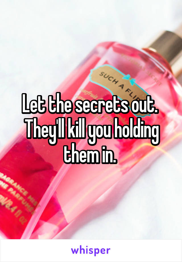 Let the secrets out.  They'll kill you holding them in. 