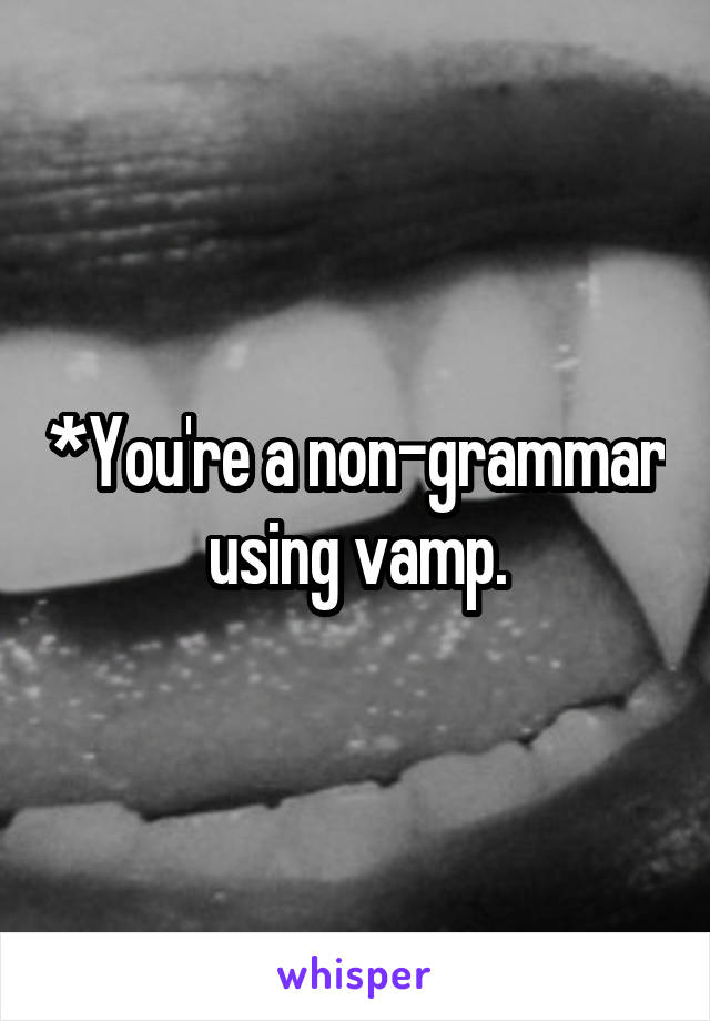 *You're a non-grammar using vamp.