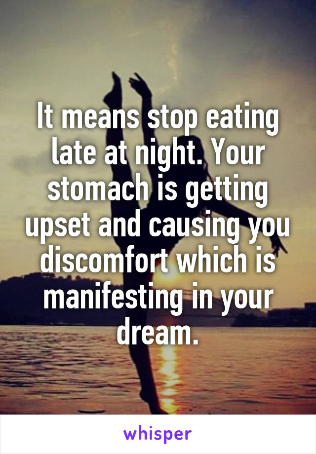 It means stop eating late at night. Your stomach is getting upset and causing you discomfort which is manifesting in your dream.