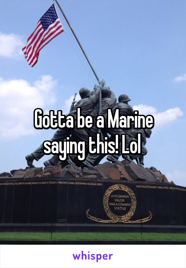 Gotta be a Marine saying this! Lol 