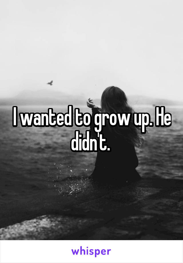 I wanted to grow up. He didn't. 