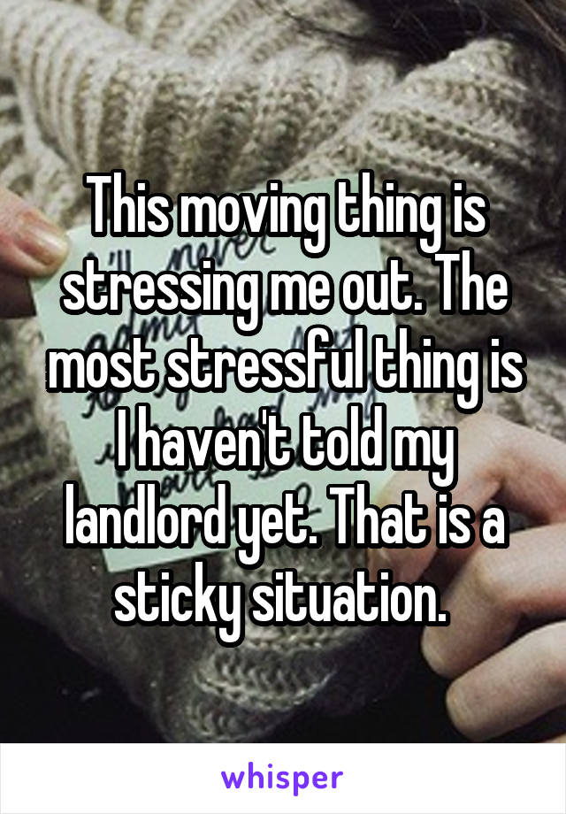 This moving thing is stressing me out. The most stressful thing is I haven't told my landlord yet. That is a sticky situation. 