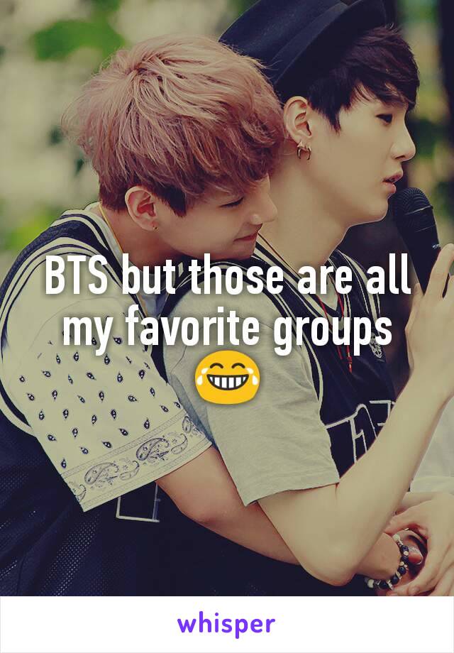 BTS but those are all my favorite groups😂