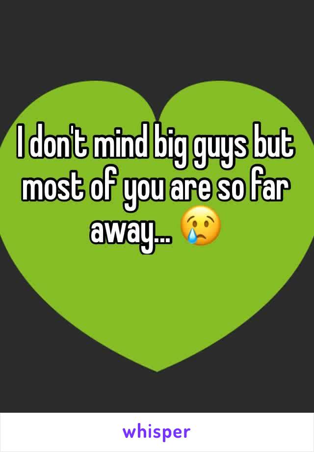 I don't mind big guys but most of you are so far away... 😢
