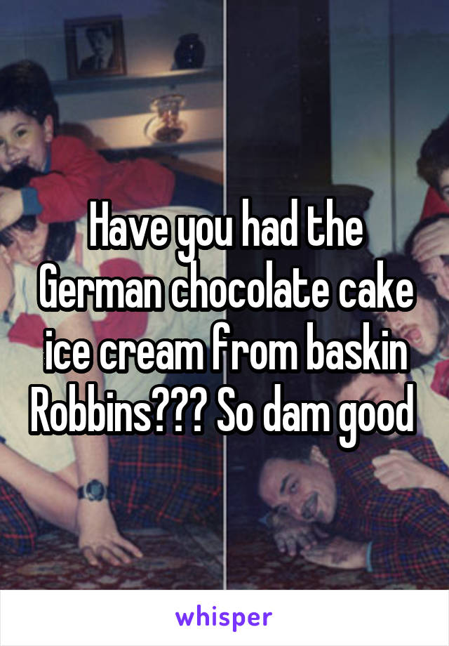 Have you had the German chocolate cake ice cream from baskin Robbins??? So dam good 