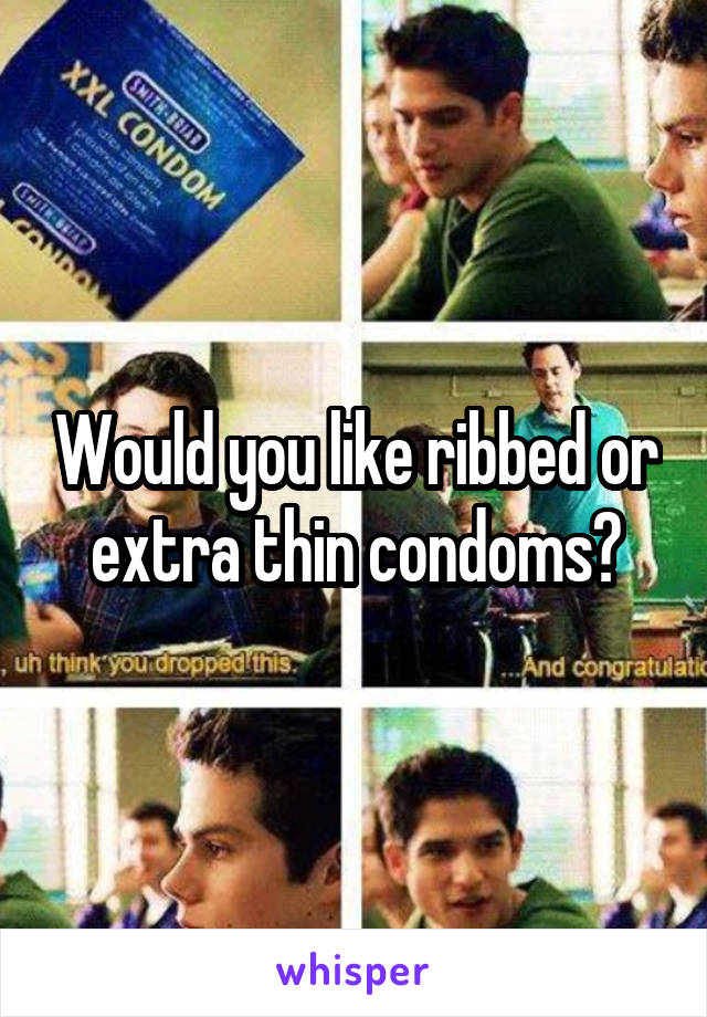 Would you like ribbed or extra thin condoms?