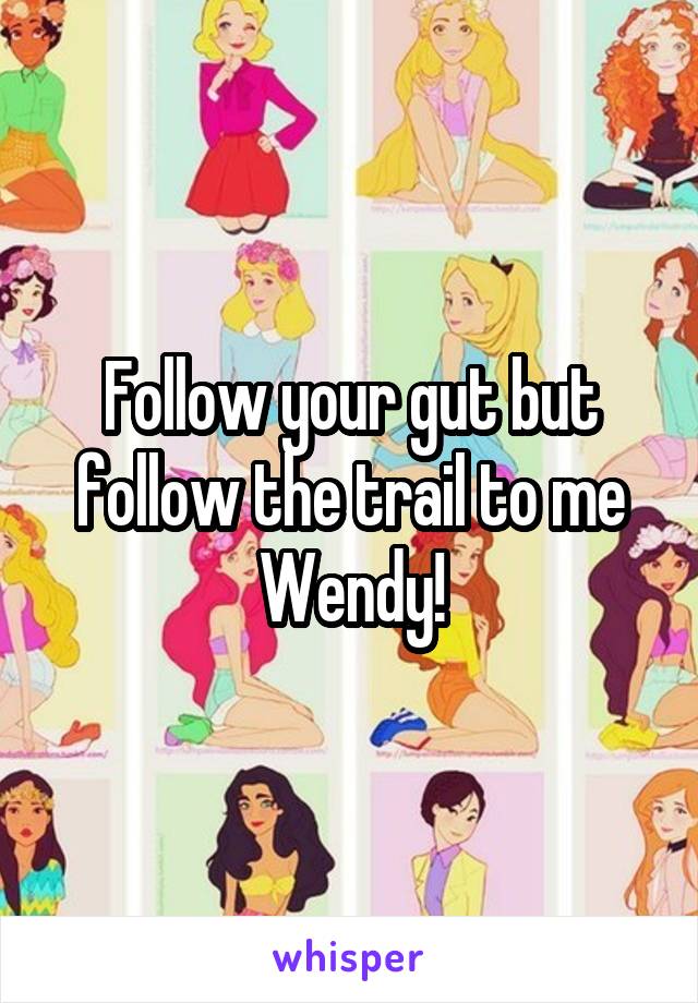 Follow your gut but follow the trail to me Wendy!