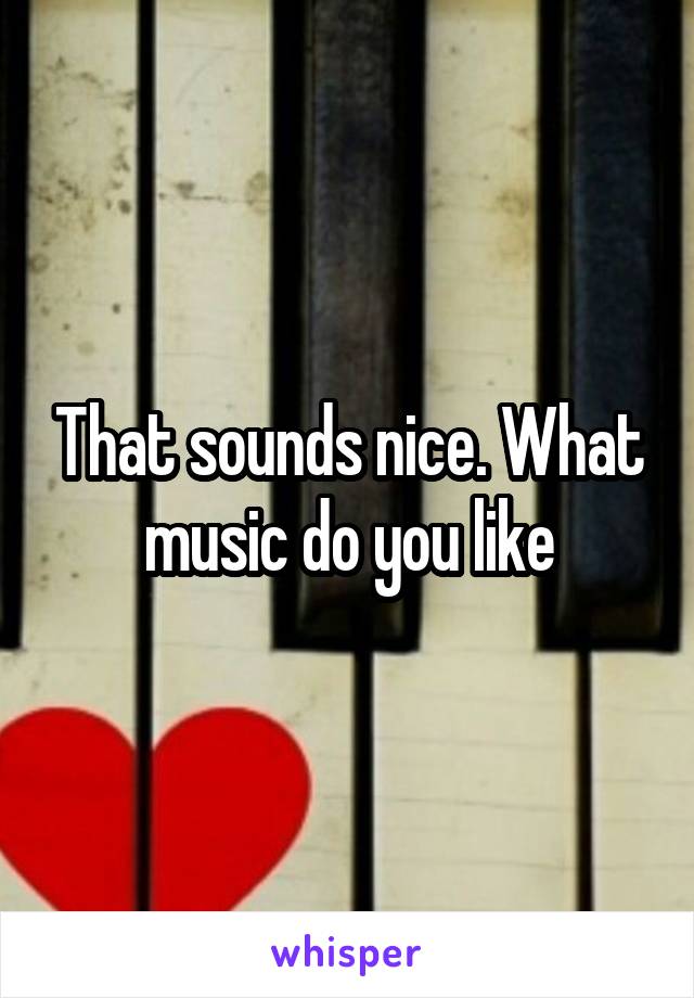 That sounds nice. What music do you like