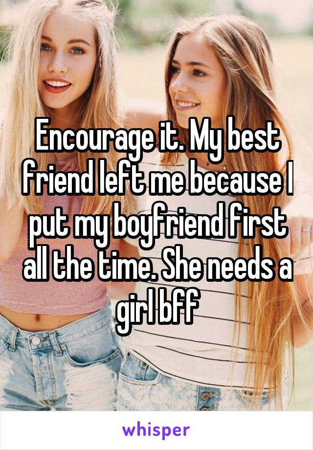 Encourage it. My best friend left me because I put my boyfriend first all the time. She needs a girl bff