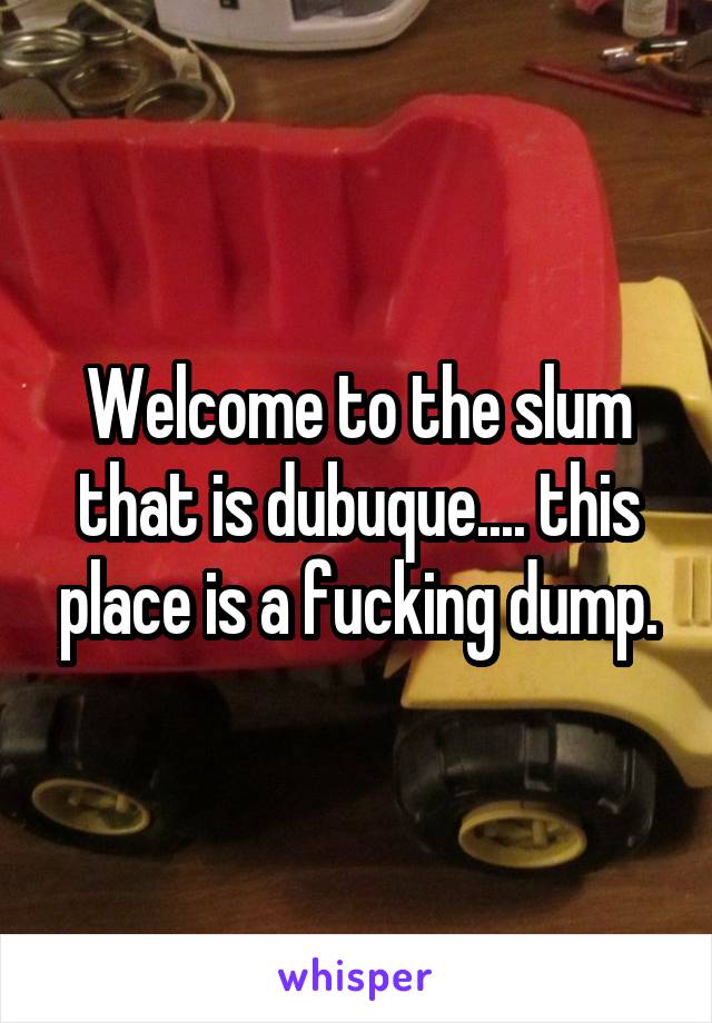 Welcome to the slum that is dubuque.... this place is a fucking dump.