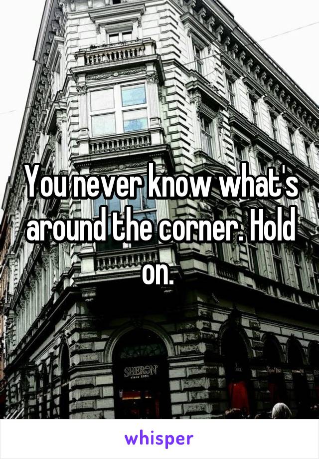 You never know what's around the corner. Hold on. 