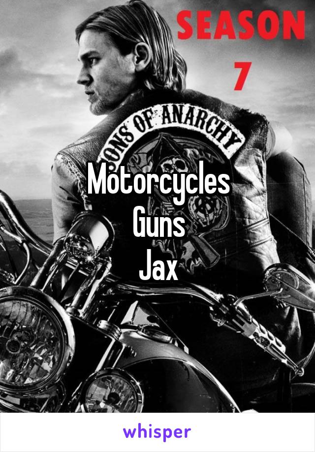 Motorcycles
Guns
Jax
