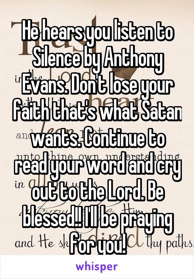 He hears you listen to Silence by Anthony Evans. Don't lose your faith that's what Satan wants. Continue to read your word and cry out to the Lord. Be blessed!! I'll be praying for you!