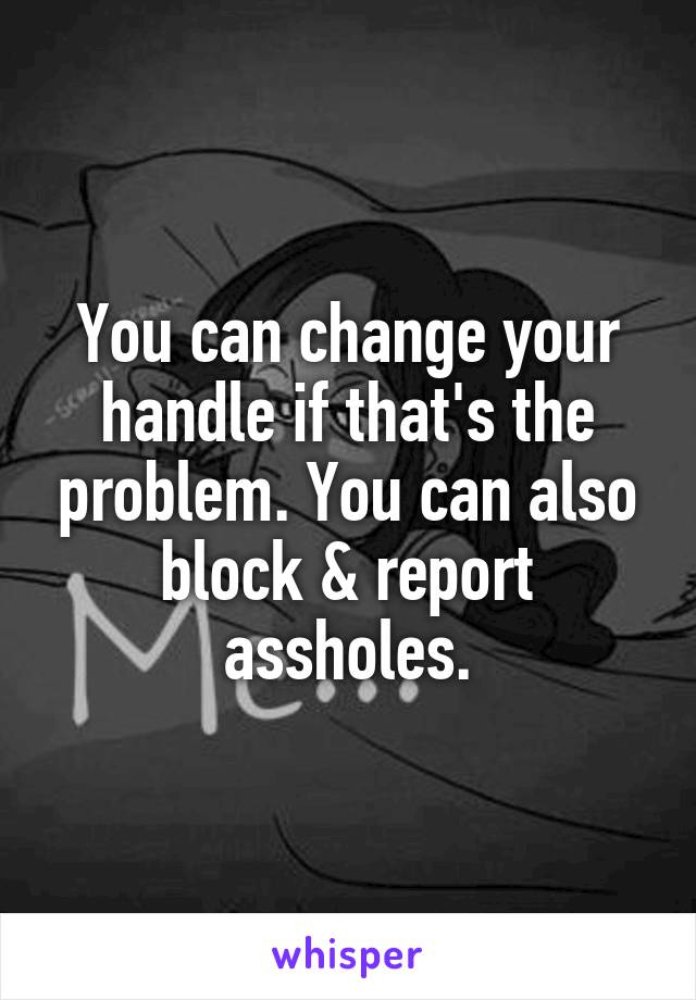 You can change your handle if that's the problem. You can also block & report assholes.