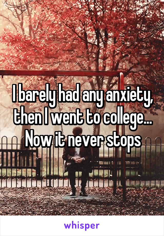 I barely had any anxiety, then I went to college...
Now it never stops