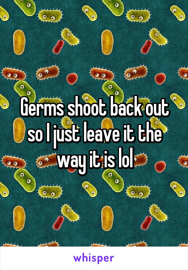 Germs shoot back out so I just leave it the way it is lol