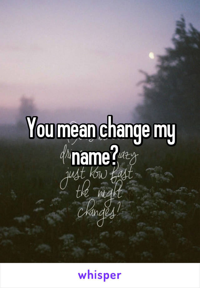 You mean change my name?   