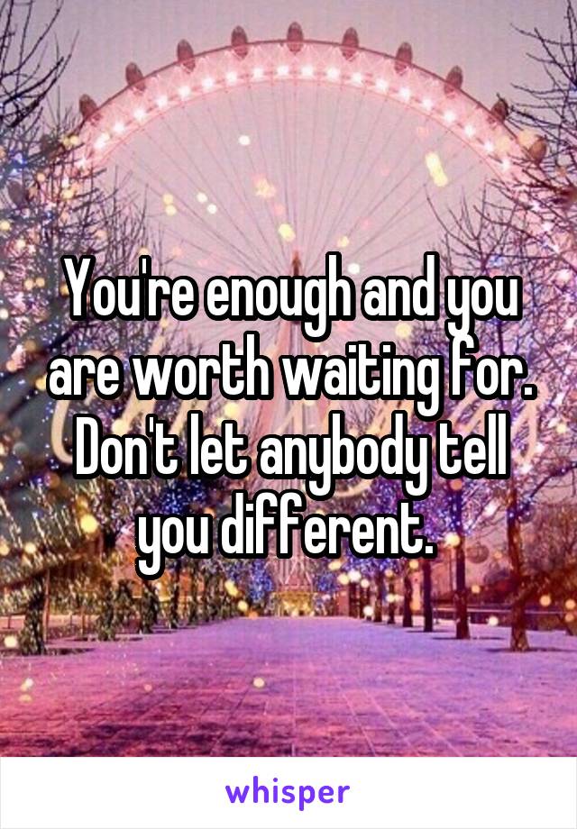 You're enough and you are worth waiting for.
Don't let anybody tell you different. 