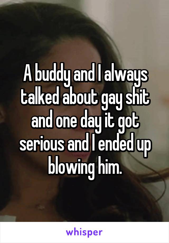 A buddy and I always talked about gay shit and one day it got serious and I ended up blowing him.