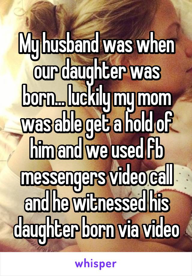 My husband was when our daughter was born... luckily my mom was able get a hold of him and we used fb messengers video call and he witnessed his daughter born via video