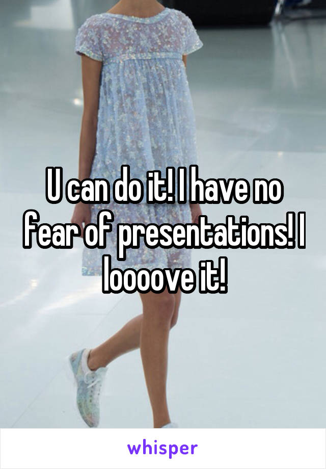 U can do it! I have no fear of presentations! I loooove it!