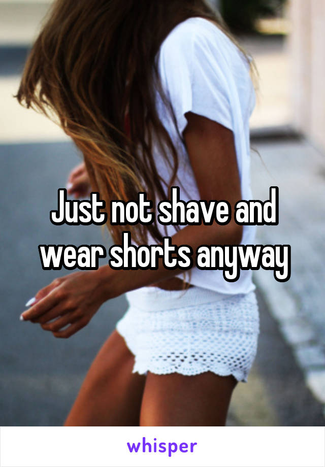 Just not shave and wear shorts anyway