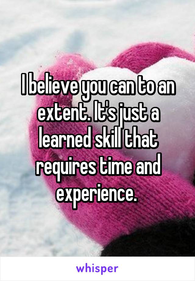 I believe you can to an extent. It's just a learned skill that requires time and experience. 