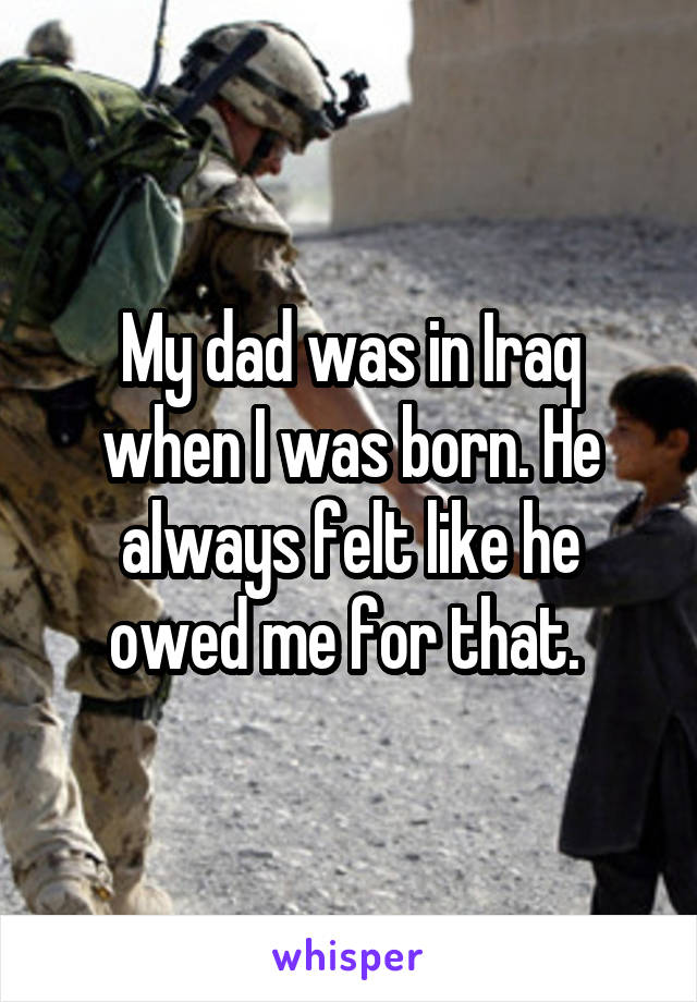 My dad was in Iraq when I was born. He always felt like he owed me for that. 