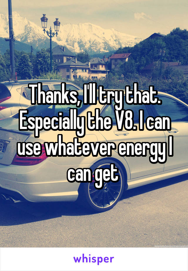 Thanks, I'll try that. Especially the V8. I can use whatever energy I can get 