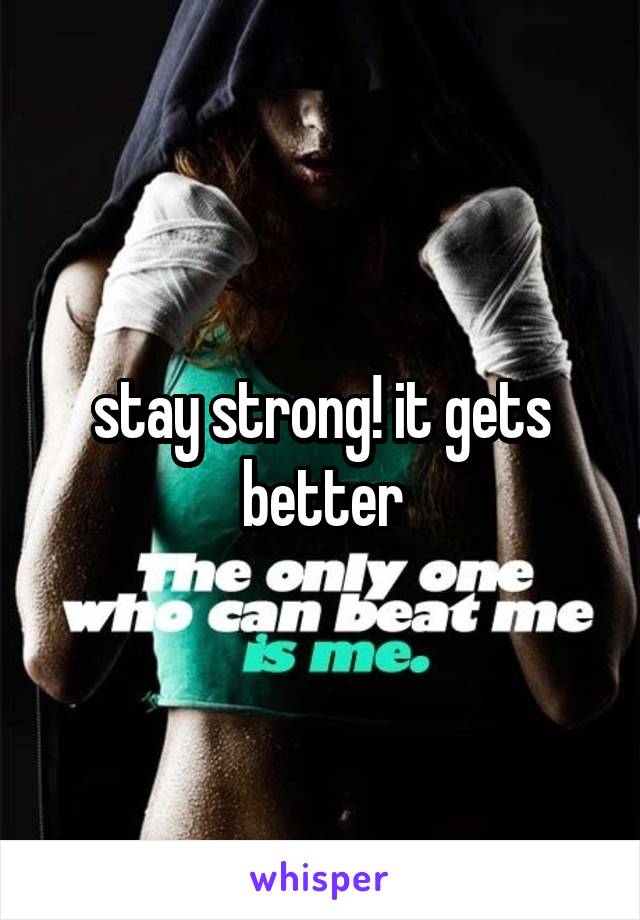 stay strong! it gets better