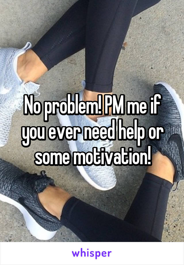 No problem! PM me if you ever need help or some motivation!