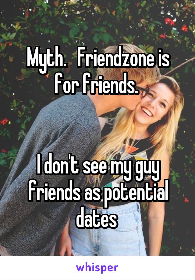 Myth.   Friendzone is for friends. 


I don't see my guy friends as potential dates 