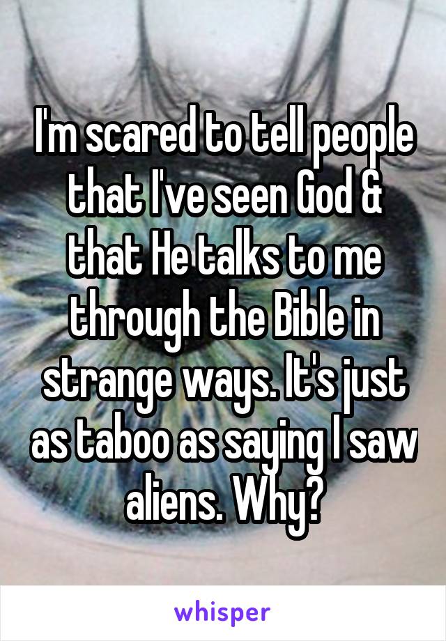 I'm scared to tell people that I've seen God & that He talks to me through the Bible in strange ways. It's just as taboo as saying I saw aliens. Why?